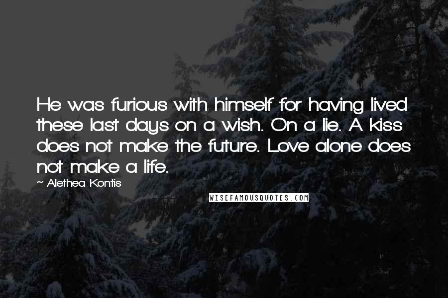 Alethea Kontis Quotes: He was furious with himself for having lived these last days on a wish. On a lie. A kiss does not make the future. Love alone does not make a life.