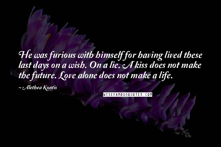 Alethea Kontis Quotes: He was furious with himself for having lived these last days on a wish. On a lie. A kiss does not make the future. Love alone does not make a life.