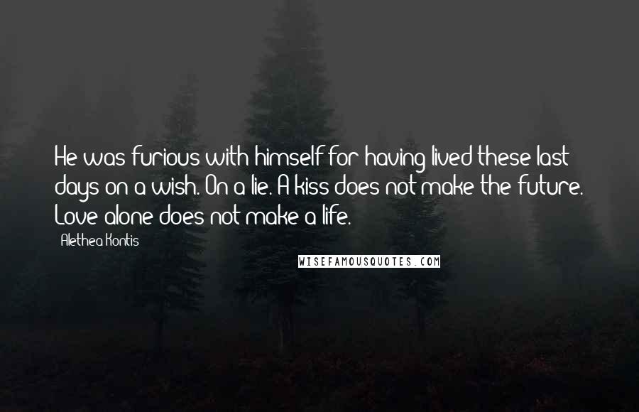 Alethea Kontis Quotes: He was furious with himself for having lived these last days on a wish. On a lie. A kiss does not make the future. Love alone does not make a life.