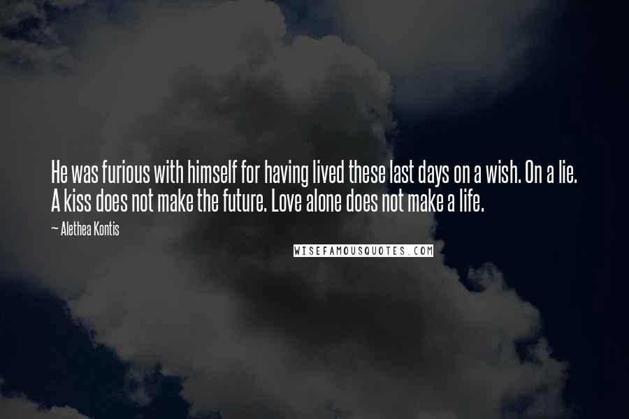 Alethea Kontis Quotes: He was furious with himself for having lived these last days on a wish. On a lie. A kiss does not make the future. Love alone does not make a life.