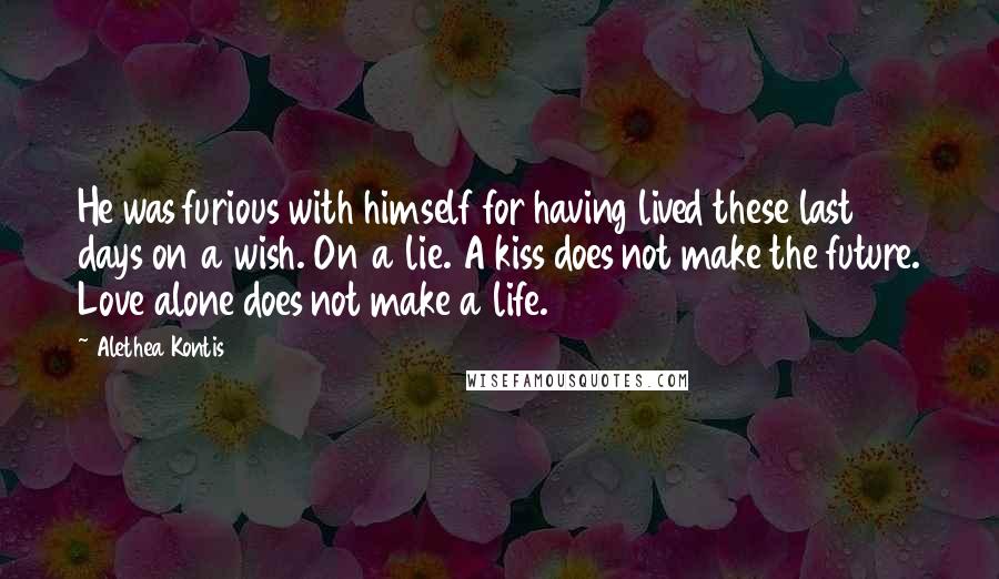 Alethea Kontis Quotes: He was furious with himself for having lived these last days on a wish. On a lie. A kiss does not make the future. Love alone does not make a life.