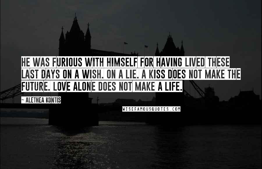 Alethea Kontis Quotes: He was furious with himself for having lived these last days on a wish. On a lie. A kiss does not make the future. Love alone does not make a life.