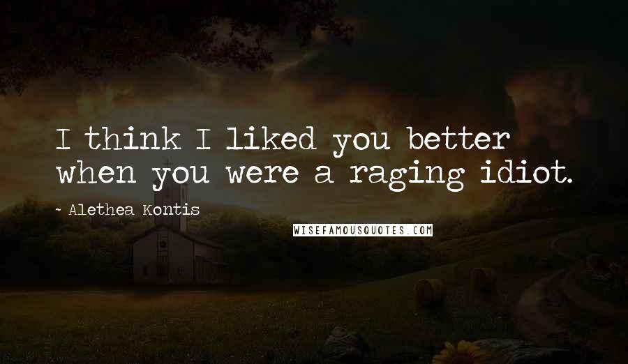 Alethea Kontis Quotes: I think I liked you better when you were a raging idiot.