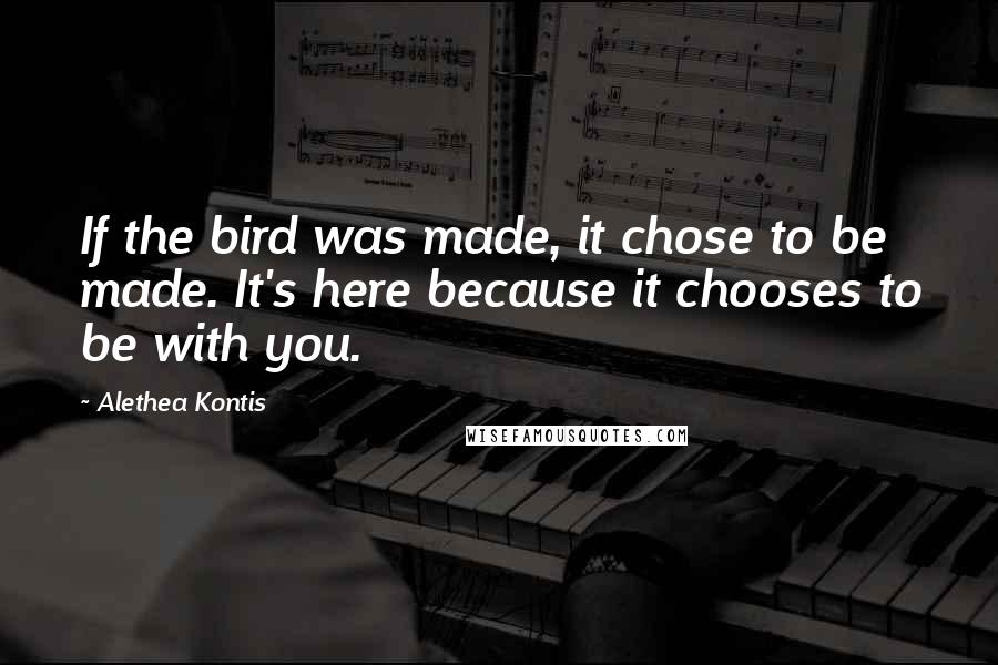 Alethea Kontis Quotes: If the bird was made, it chose to be made. It's here because it chooses to be with you.