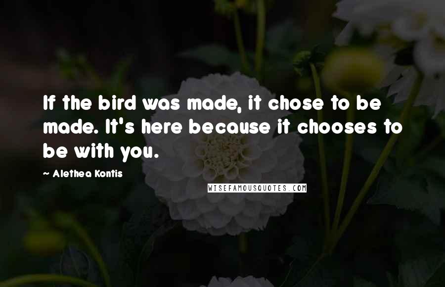 Alethea Kontis Quotes: If the bird was made, it chose to be made. It's here because it chooses to be with you.