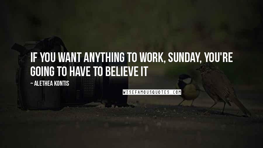 Alethea Kontis Quotes: If you want anything to work, Sunday, you're going to have to believe it