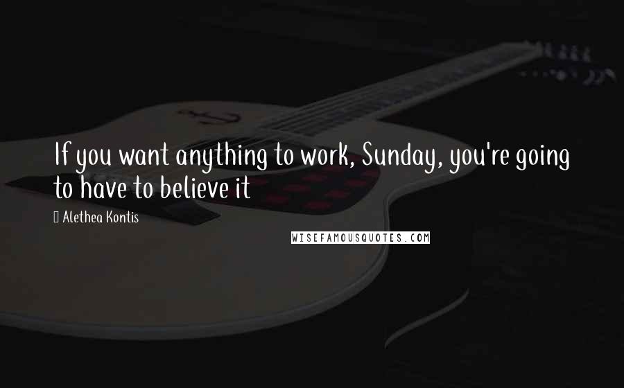 Alethea Kontis Quotes: If you want anything to work, Sunday, you're going to have to believe it