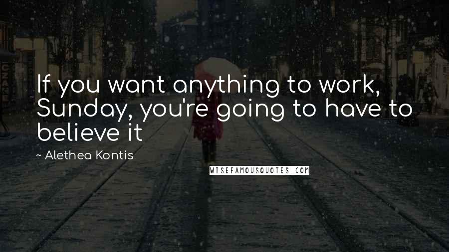 Alethea Kontis Quotes: If you want anything to work, Sunday, you're going to have to believe it