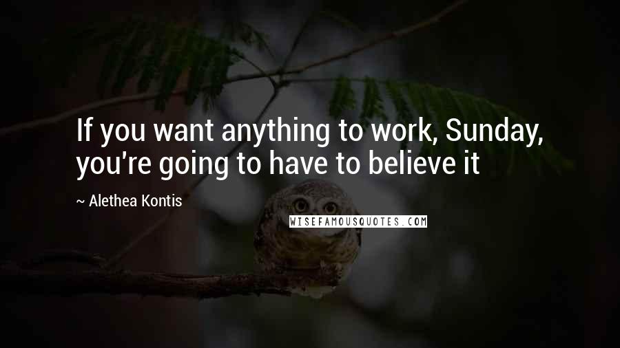 Alethea Kontis Quotes: If you want anything to work, Sunday, you're going to have to believe it