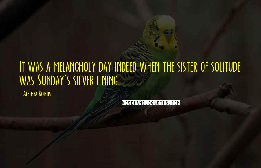 Alethea Kontis Quotes: It was a melancholy day indeed when the sister of solitude was Sunday's silver lining.