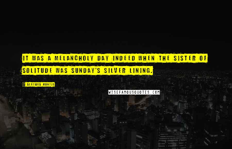 Alethea Kontis Quotes: It was a melancholy day indeed when the sister of solitude was Sunday's silver lining.