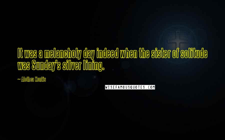 Alethea Kontis Quotes: It was a melancholy day indeed when the sister of solitude was Sunday's silver lining.