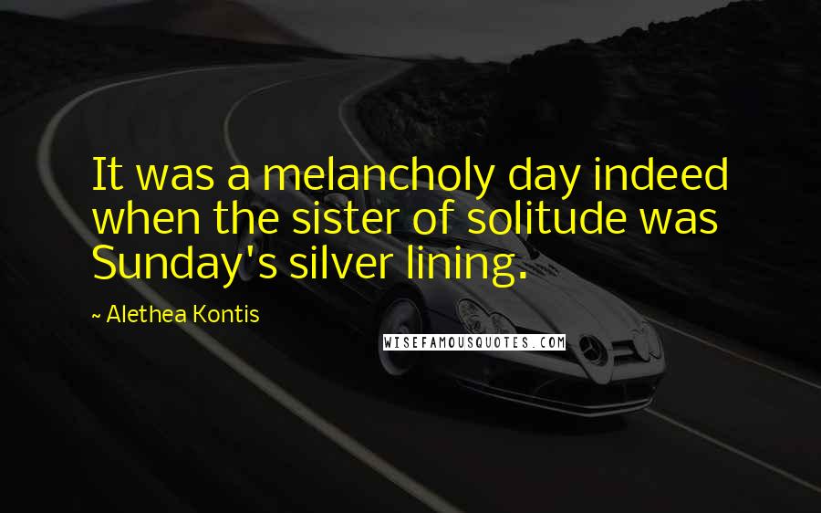 Alethea Kontis Quotes: It was a melancholy day indeed when the sister of solitude was Sunday's silver lining.