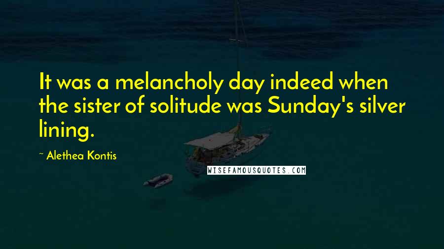 Alethea Kontis Quotes: It was a melancholy day indeed when the sister of solitude was Sunday's silver lining.