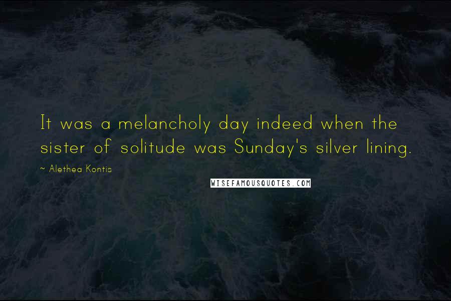 Alethea Kontis Quotes: It was a melancholy day indeed when the sister of solitude was Sunday's silver lining.