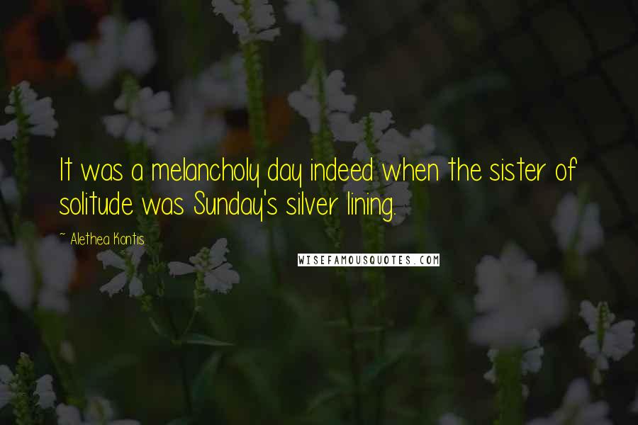 Alethea Kontis Quotes: It was a melancholy day indeed when the sister of solitude was Sunday's silver lining.