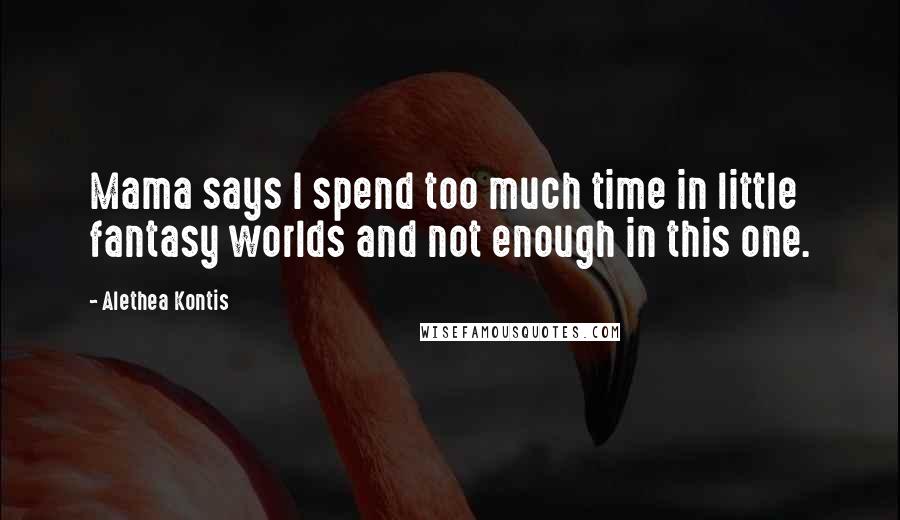 Alethea Kontis Quotes: Mama says I spend too much time in little fantasy worlds and not enough in this one.