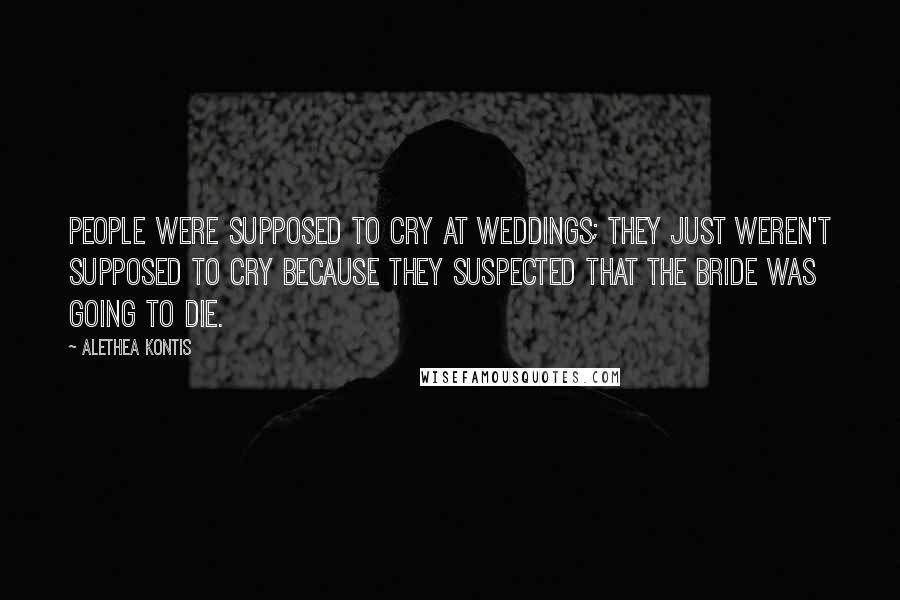 Alethea Kontis Quotes: People were supposed to cry at weddings; they just weren't supposed to cry because they suspected that the bride was going to die.