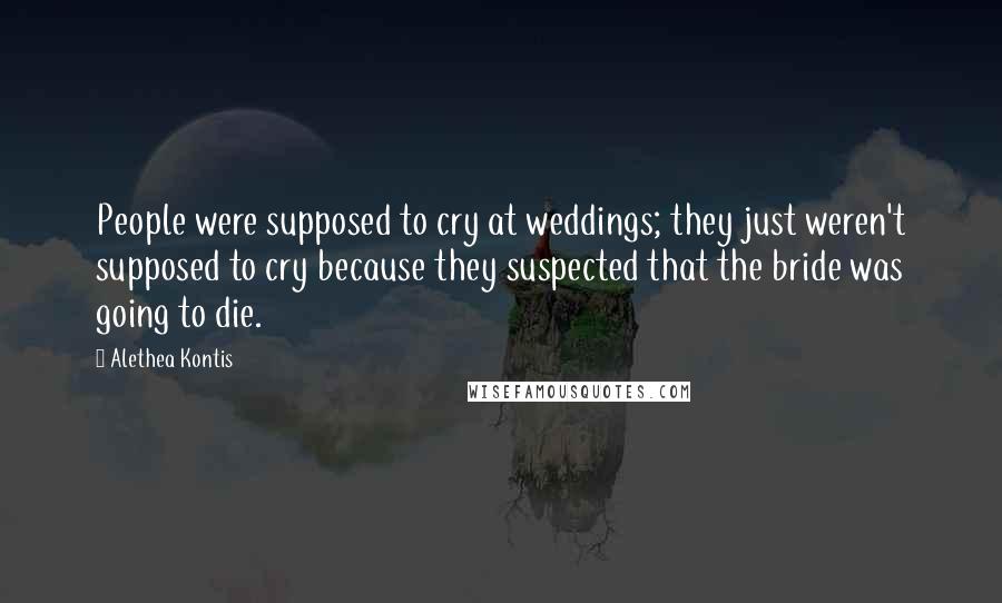 Alethea Kontis Quotes: People were supposed to cry at weddings; they just weren't supposed to cry because they suspected that the bride was going to die.
