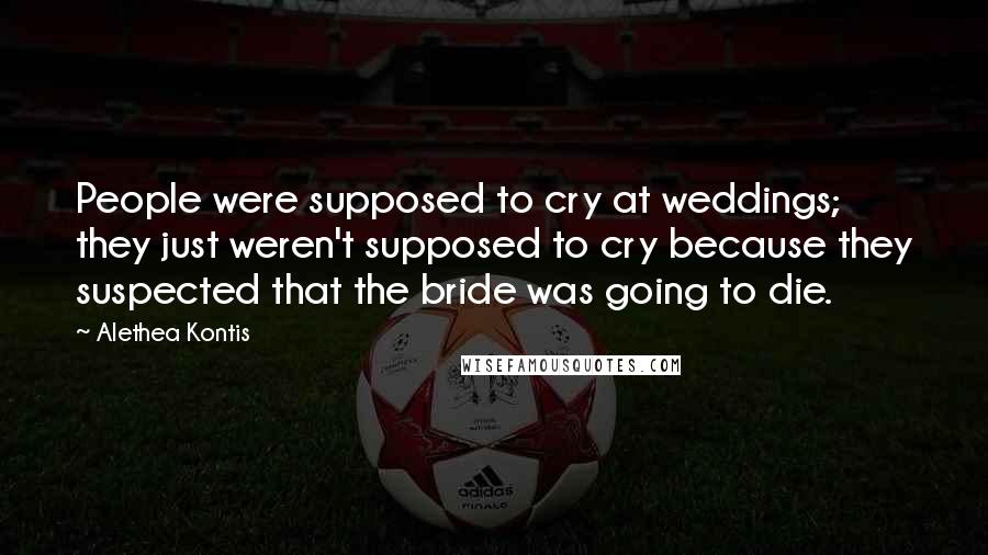 Alethea Kontis Quotes: People were supposed to cry at weddings; they just weren't supposed to cry because they suspected that the bride was going to die.