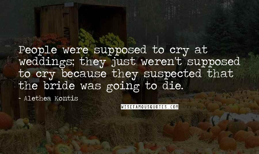 Alethea Kontis Quotes: People were supposed to cry at weddings; they just weren't supposed to cry because they suspected that the bride was going to die.