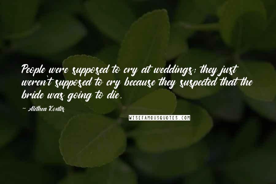Alethea Kontis Quotes: People were supposed to cry at weddings; they just weren't supposed to cry because they suspected that the bride was going to die.