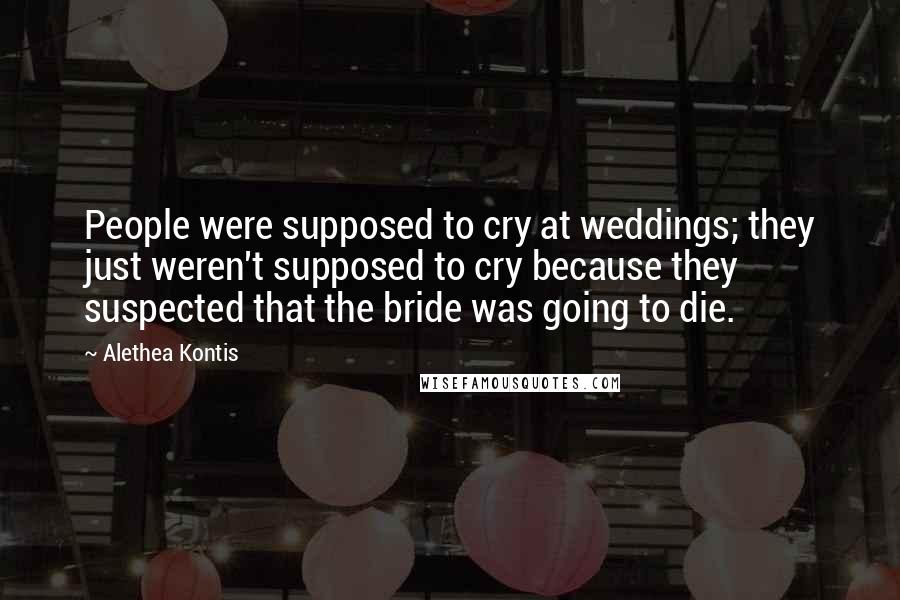 Alethea Kontis Quotes: People were supposed to cry at weddings; they just weren't supposed to cry because they suspected that the bride was going to die.