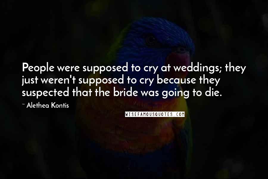 Alethea Kontis Quotes: People were supposed to cry at weddings; they just weren't supposed to cry because they suspected that the bride was going to die.
