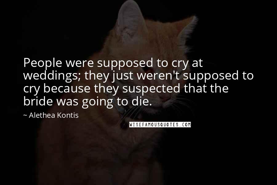 Alethea Kontis Quotes: People were supposed to cry at weddings; they just weren't supposed to cry because they suspected that the bride was going to die.