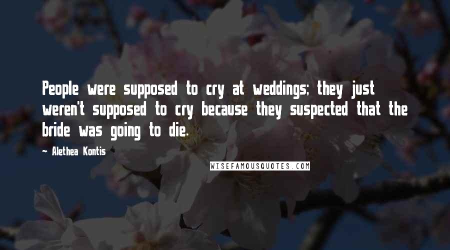 Alethea Kontis Quotes: People were supposed to cry at weddings; they just weren't supposed to cry because they suspected that the bride was going to die.