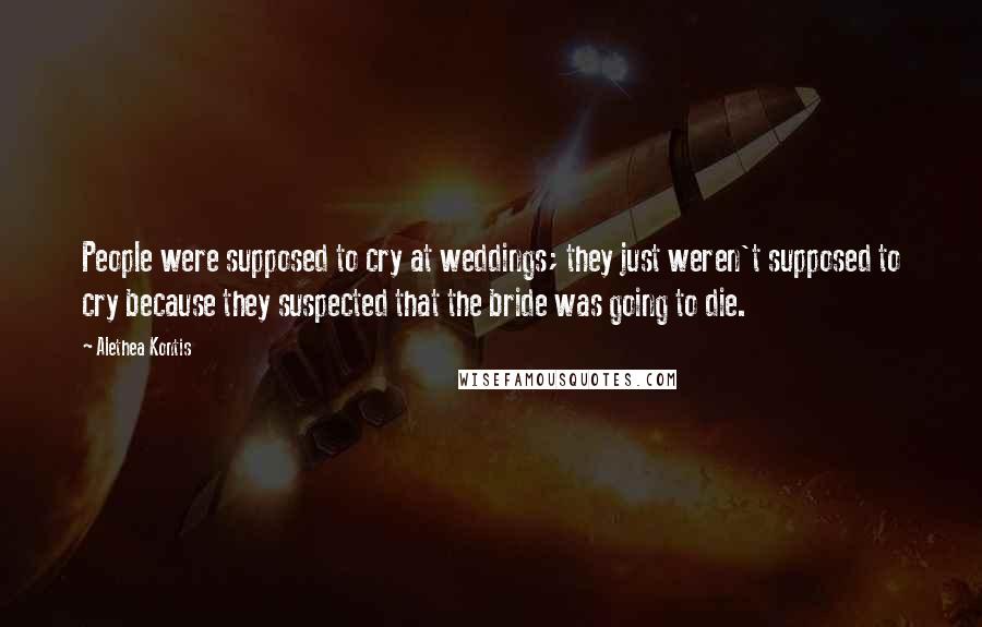 Alethea Kontis Quotes: People were supposed to cry at weddings; they just weren't supposed to cry because they suspected that the bride was going to die.