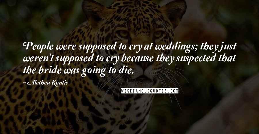 Alethea Kontis Quotes: People were supposed to cry at weddings; they just weren't supposed to cry because they suspected that the bride was going to die.