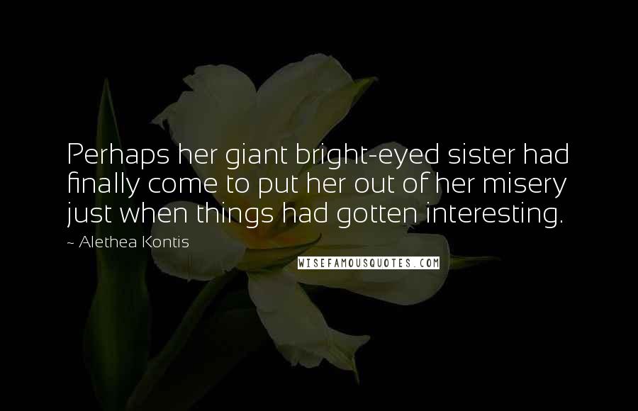 Alethea Kontis Quotes: Perhaps her giant bright-eyed sister had finally come to put her out of her misery just when things had gotten interesting.