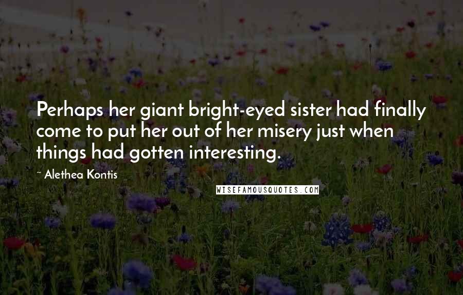 Alethea Kontis Quotes: Perhaps her giant bright-eyed sister had finally come to put her out of her misery just when things had gotten interesting.