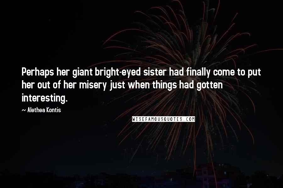 Alethea Kontis Quotes: Perhaps her giant bright-eyed sister had finally come to put her out of her misery just when things had gotten interesting.
