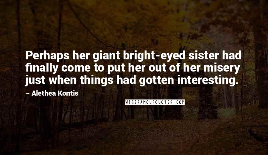 Alethea Kontis Quotes: Perhaps her giant bright-eyed sister had finally come to put her out of her misery just when things had gotten interesting.