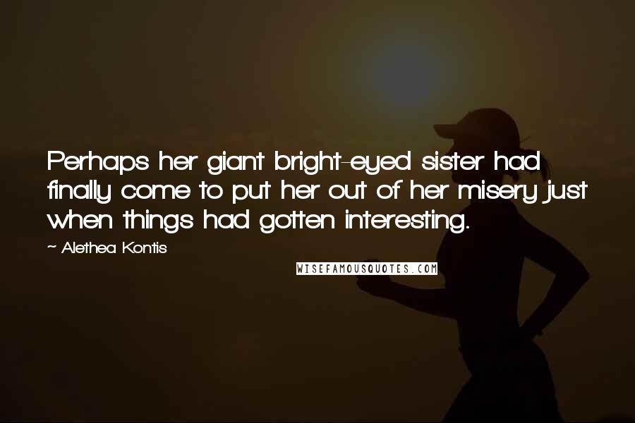 Alethea Kontis Quotes: Perhaps her giant bright-eyed sister had finally come to put her out of her misery just when things had gotten interesting.