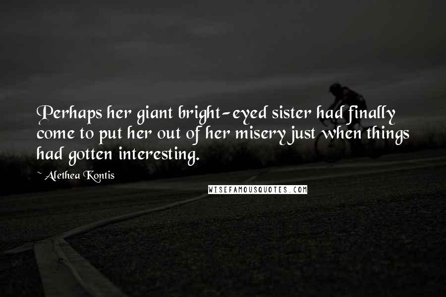 Alethea Kontis Quotes: Perhaps her giant bright-eyed sister had finally come to put her out of her misery just when things had gotten interesting.