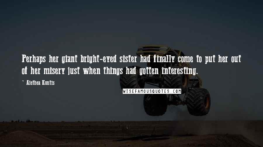 Alethea Kontis Quotes: Perhaps her giant bright-eyed sister had finally come to put her out of her misery just when things had gotten interesting.