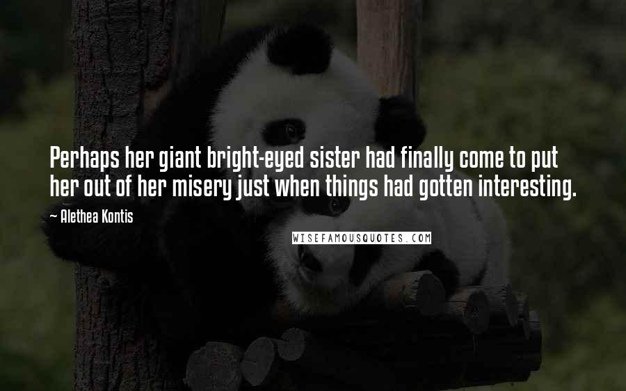 Alethea Kontis Quotes: Perhaps her giant bright-eyed sister had finally come to put her out of her misery just when things had gotten interesting.