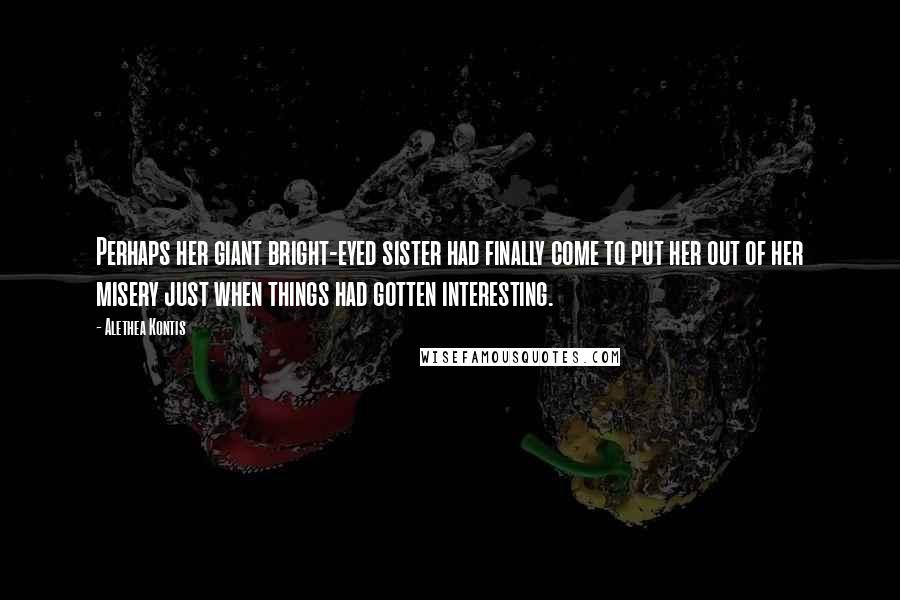 Alethea Kontis Quotes: Perhaps her giant bright-eyed sister had finally come to put her out of her misery just when things had gotten interesting.