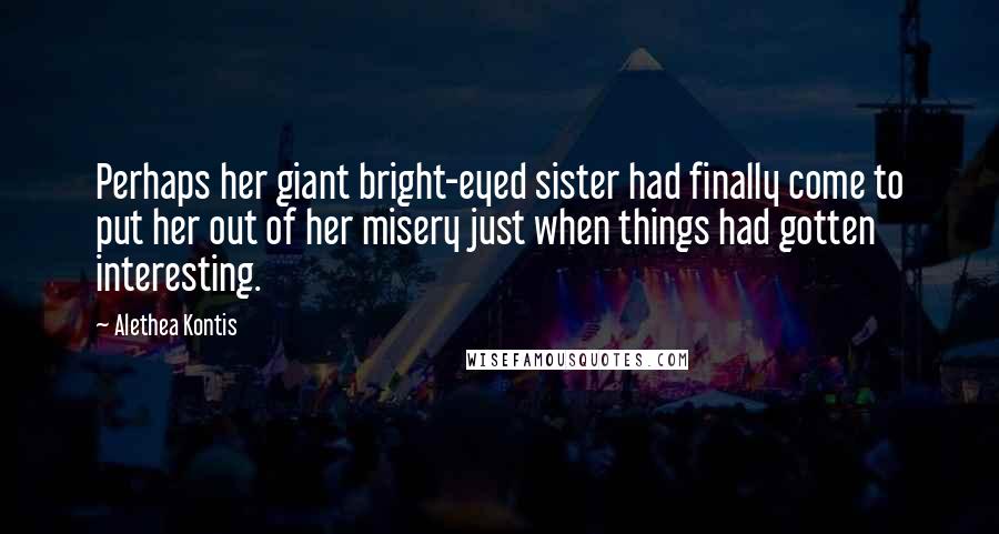 Alethea Kontis Quotes: Perhaps her giant bright-eyed sister had finally come to put her out of her misery just when things had gotten interesting.