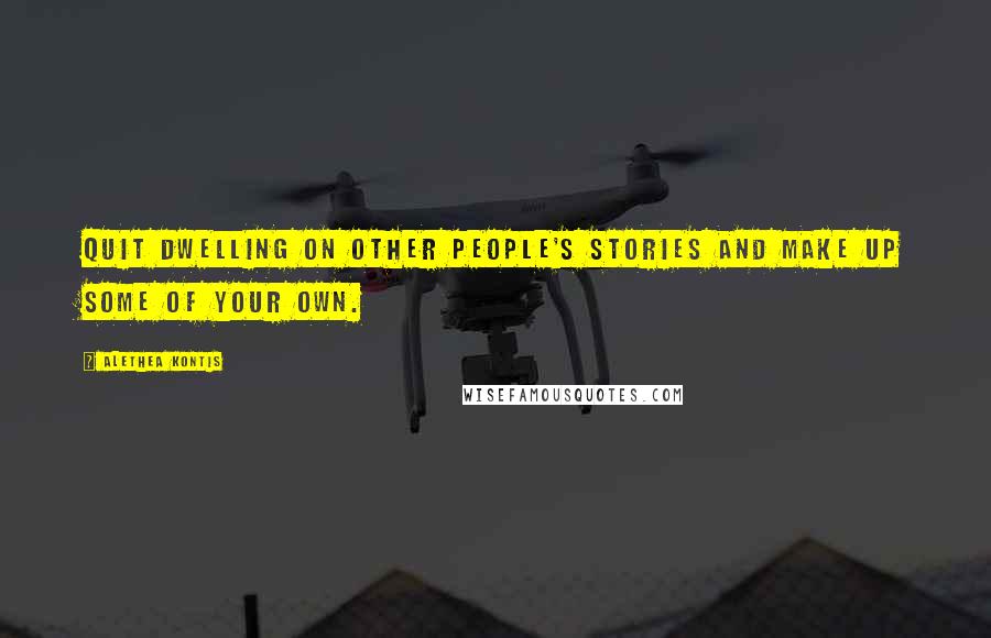 Alethea Kontis Quotes: Quit dwelling on other people's stories and make up some of your own.