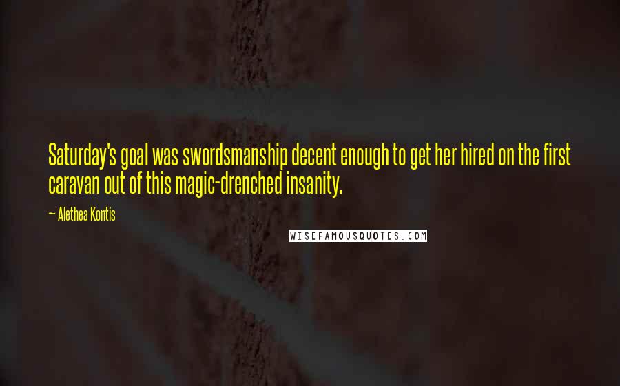 Alethea Kontis Quotes: Saturday's goal was swordsmanship decent enough to get her hired on the first caravan out of this magic-drenched insanity.