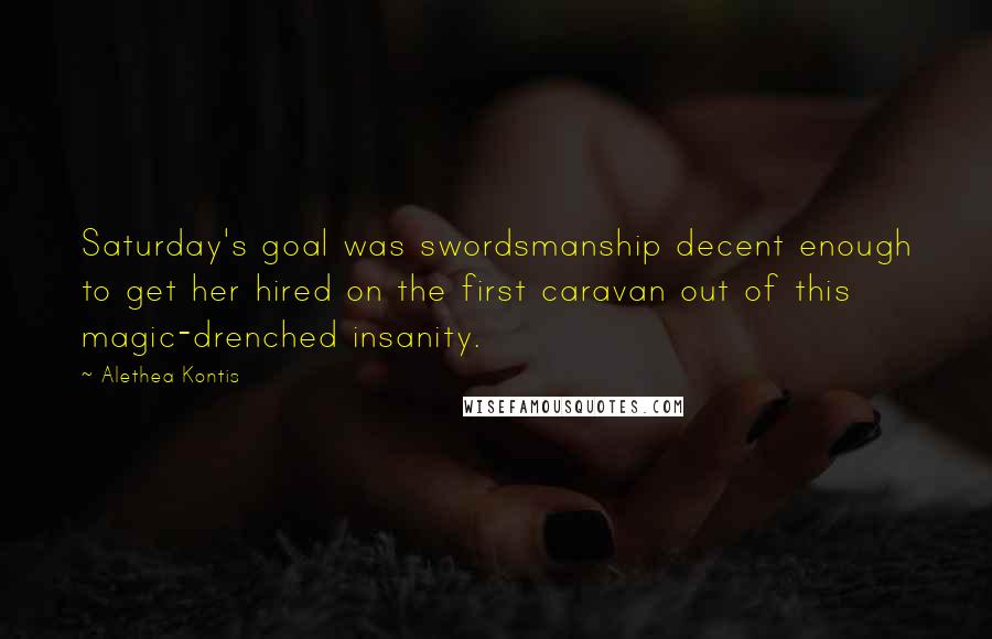 Alethea Kontis Quotes: Saturday's goal was swordsmanship decent enough to get her hired on the first caravan out of this magic-drenched insanity.