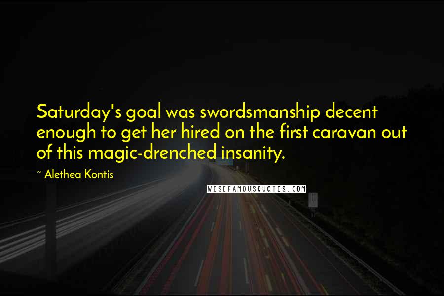 Alethea Kontis Quotes: Saturday's goal was swordsmanship decent enough to get her hired on the first caravan out of this magic-drenched insanity.