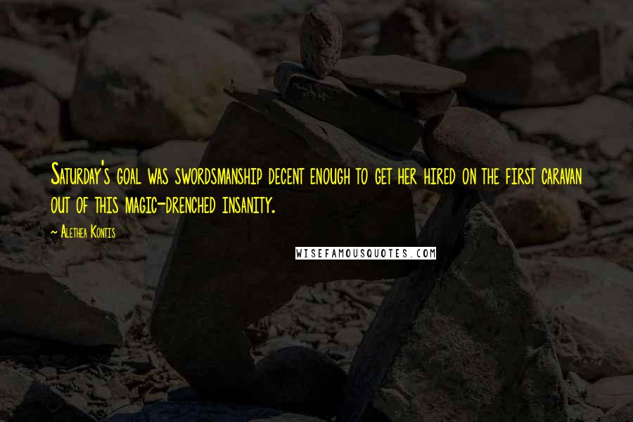 Alethea Kontis Quotes: Saturday's goal was swordsmanship decent enough to get her hired on the first caravan out of this magic-drenched insanity.
