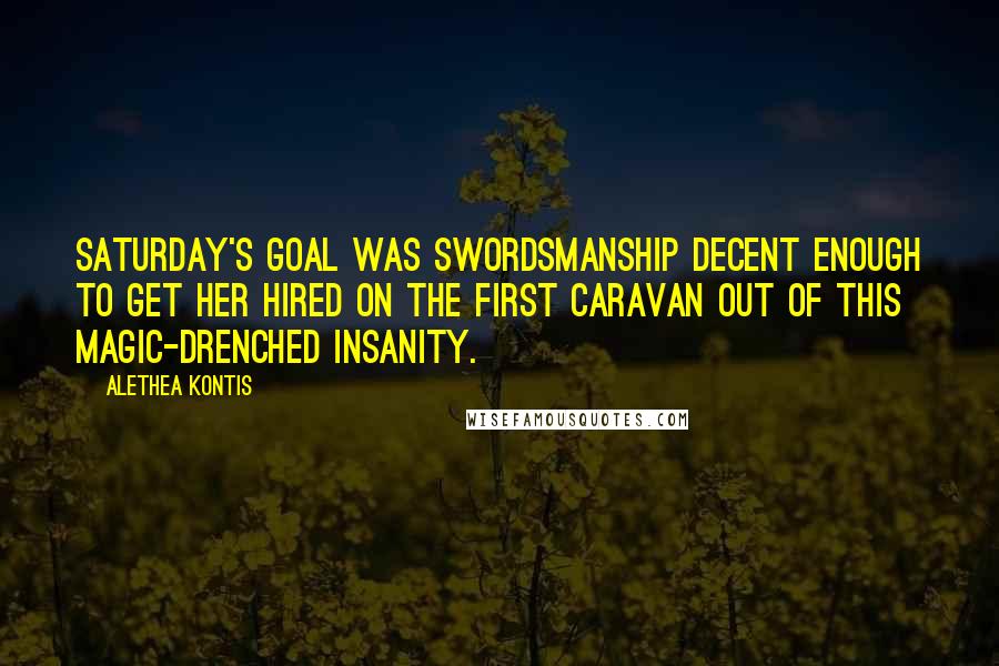 Alethea Kontis Quotes: Saturday's goal was swordsmanship decent enough to get her hired on the first caravan out of this magic-drenched insanity.