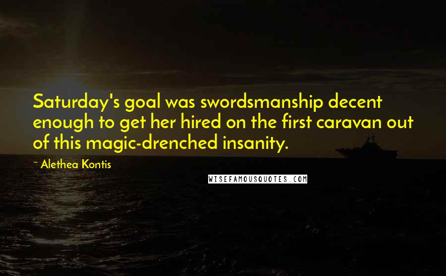 Alethea Kontis Quotes: Saturday's goal was swordsmanship decent enough to get her hired on the first caravan out of this magic-drenched insanity.
