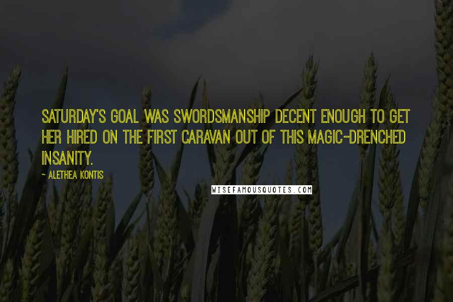 Alethea Kontis Quotes: Saturday's goal was swordsmanship decent enough to get her hired on the first caravan out of this magic-drenched insanity.